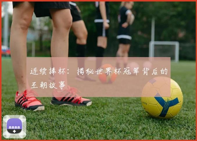 连续捧杯：揭秘世界杯冠军背后的王朝故事
