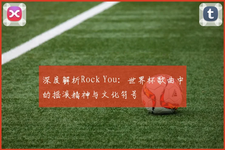 深度解析Rock You：世界杯歌曲中的摇滚精神与文化符号