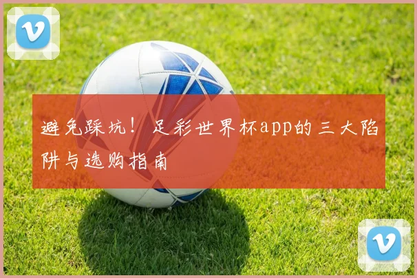 避免踩坑！足彩世界杯app的三大陷阱与选购指南