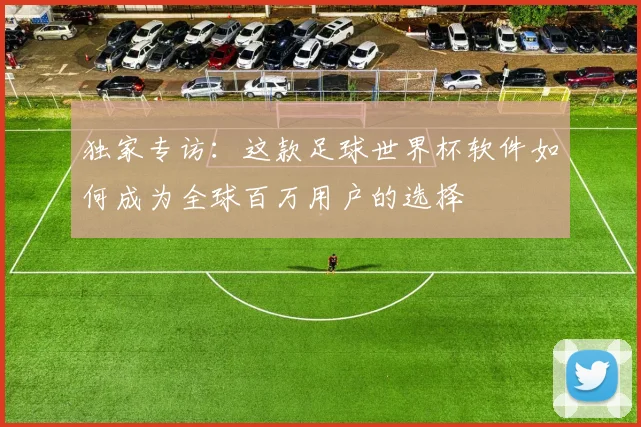 独家专访：这款足球世界杯软件如何成为全球百万用户的选择