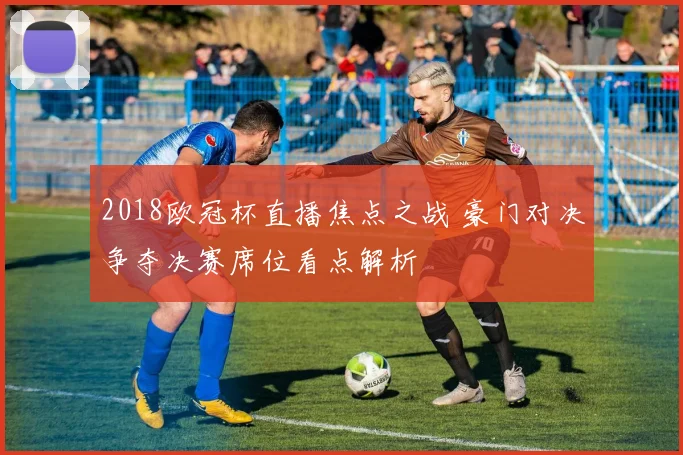 2018欧冠杯直播焦点之战 豪门对决争夺决赛席位看点解析
