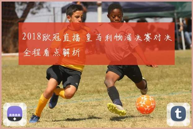 2018欧冠直播 皇马利物浦决赛对决全程看点解析