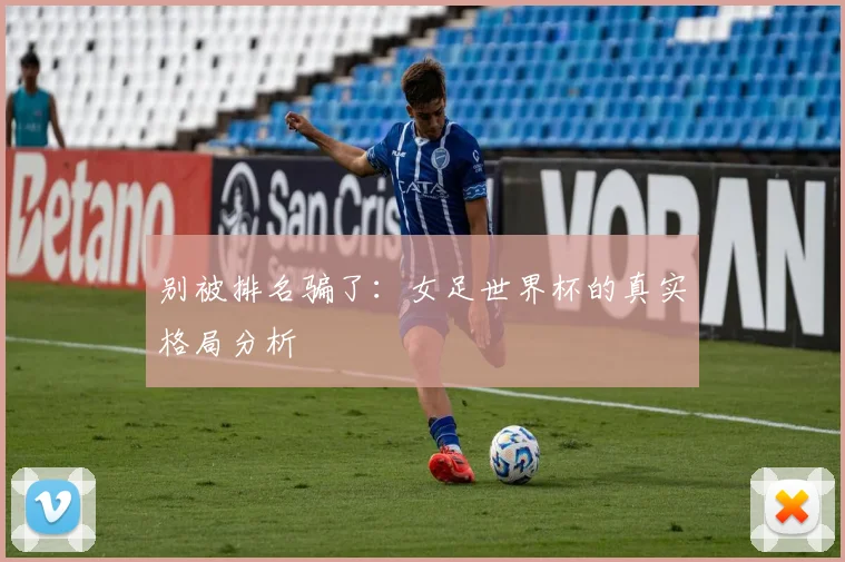 别被排名骗了：女足世界杯的真实格局分析