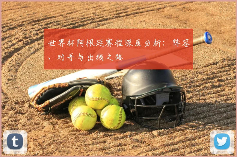 世界杯阿根廷赛程深度分析：阵容、对手与出线之路
