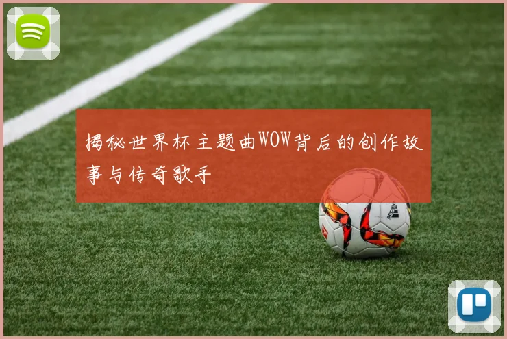 揭秘世界杯主题曲WOW背后的创作故事与传奇歌手