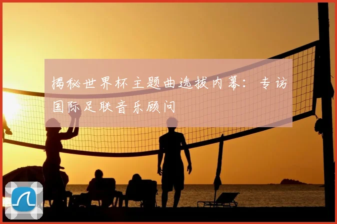揭秘世界杯主题曲选拔内幕：专访国际足联音乐顾问