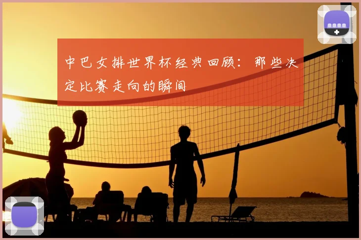 中巴女排世界杯经典回顾：那些决定比赛走向的瞬间