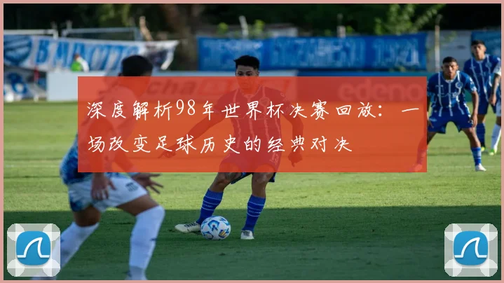 深度解析98年世界杯决赛回放：一场改变足球历史的经典对决