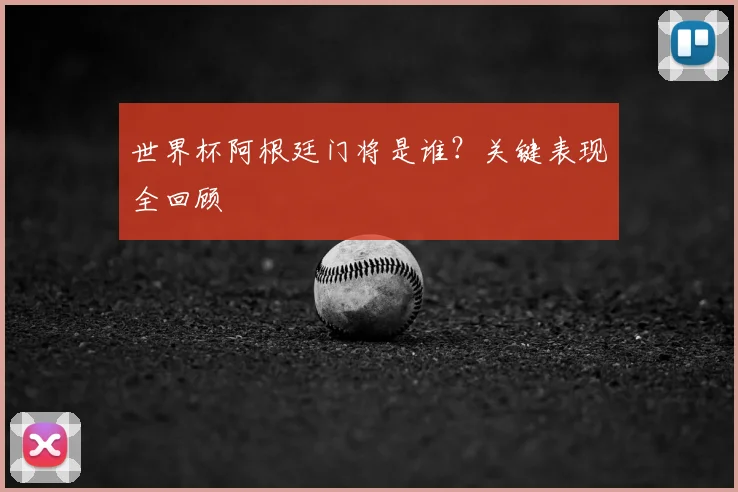 世界杯阿根廷门将是谁?关键表现全回顾