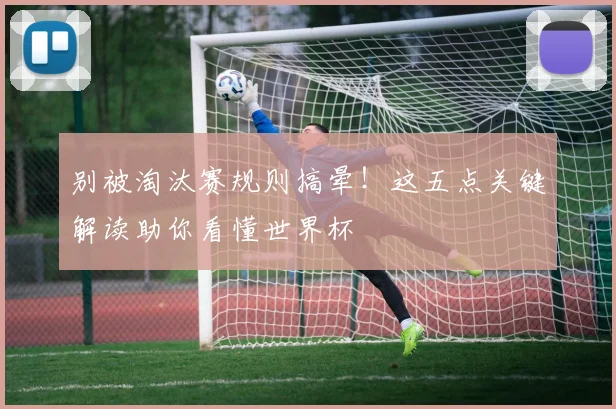 别被淘汰赛规则搞晕！这五点关键解读助你看懂世界杯