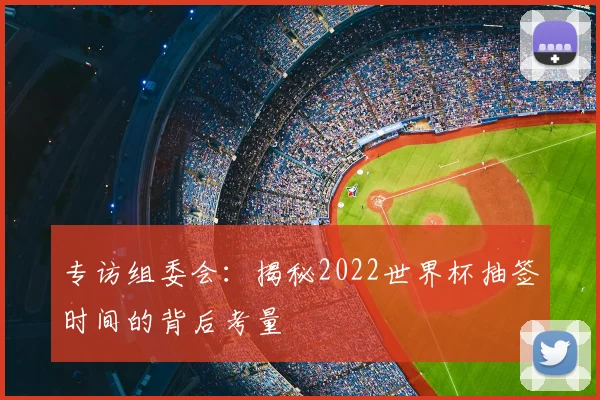专访组委会:揭秘2022世界杯抽签时间的背后考量