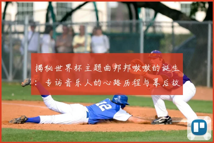 揭秘世界杯主题曲邦邦嗷嗷的诞生：专访音乐人的心路历程与幕后故事