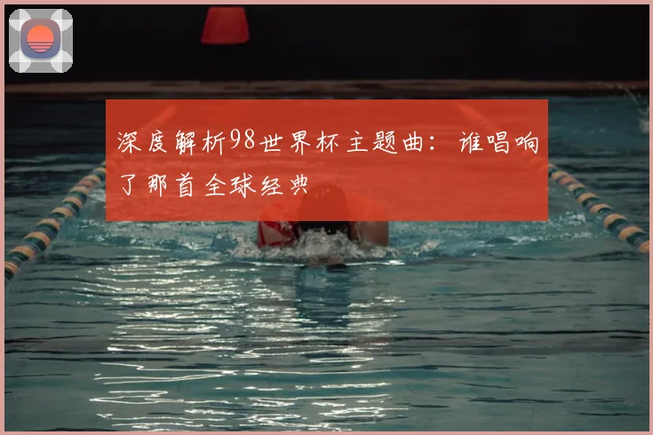 深度解析98世界杯主题曲：谁唱响了那首全球经典