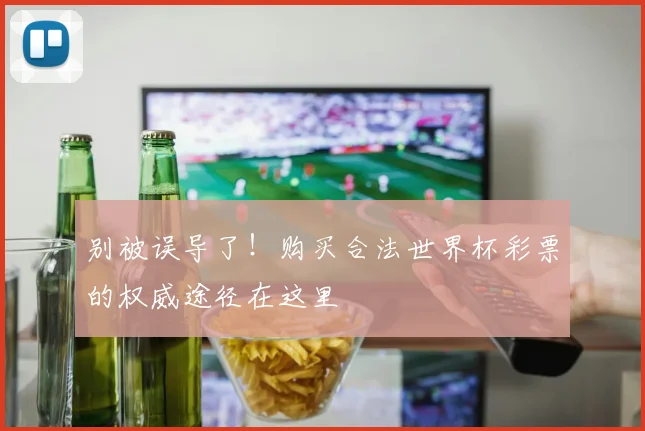 别被误导了！购买合法世界杯彩票的权威途径在这里