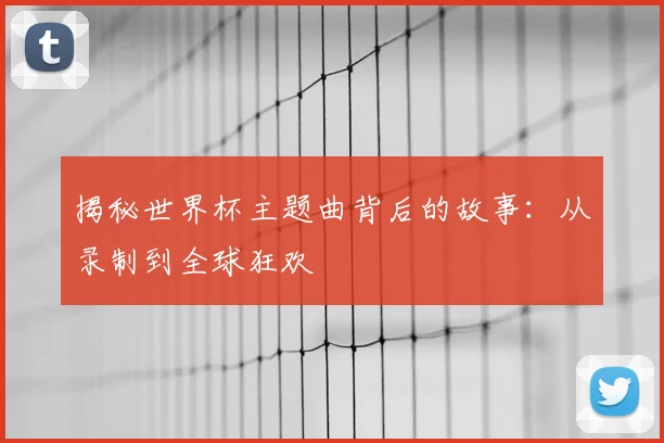 揭秘世界杯主题曲背后的故事:从录制到全球狂欢