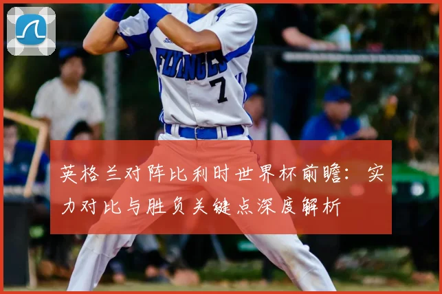 英格兰对阵比利时世界杯前瞻：实力对比与胜负关键点深度解析