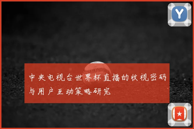 中央电视台世界杯直播的收视密码与用户互动策略研究