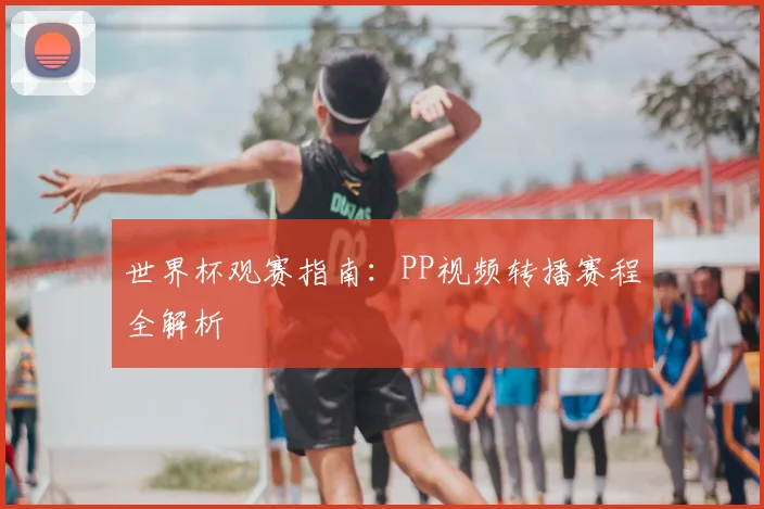 世界杯观赛指南：PP视频转播赛程全解析