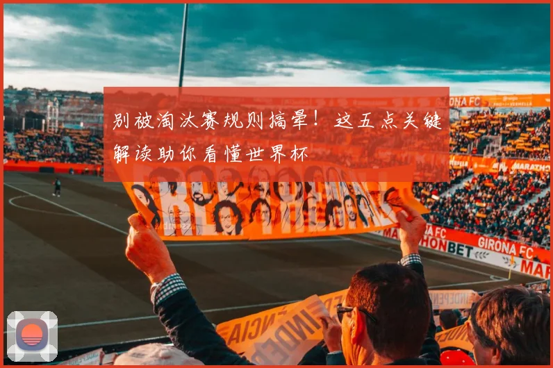 别被淘汰赛规则搞晕！这五点关键解读助你看懂世界杯