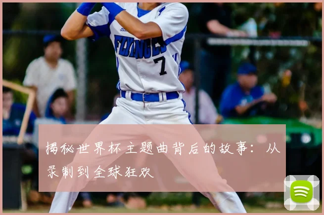 揭秘世界杯主题曲背后的故事：从录制到全球狂欢