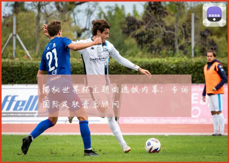 揭秘世界杯主题曲选拔内幕：专访国际足联音乐顾问