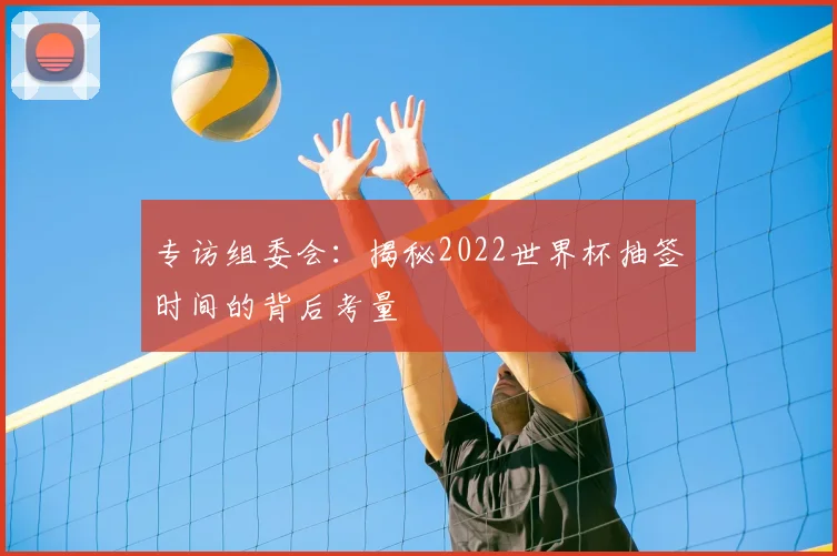 专访组委会:揭秘2022世界杯抽签时间的背后考量