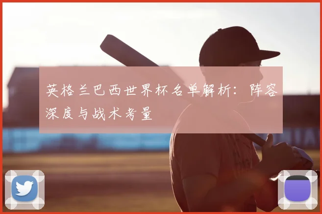英格兰巴西世界杯名单解析：阵容深度与战术考量